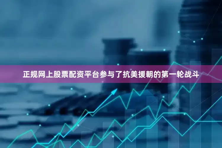 正规网上股票配资平台参与了抗美援朝的第一轮战斗