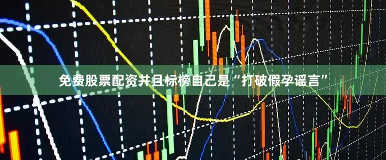 免费股票配资并且标榜自己是“打破假孕谣言”
