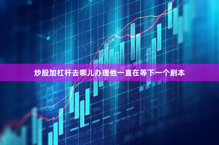 炒股加杠杆去哪儿办理他一直在等下一个剧本