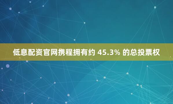低息配资官网携程拥有约 45.3% 的总投票权