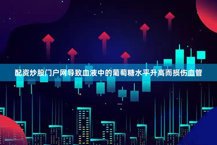 配资炒股门户网导致血液中的葡萄糖水平升高而损伤血管