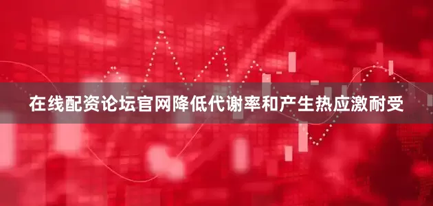 在线配资论坛官网降低代谢率和产生热应激耐受
