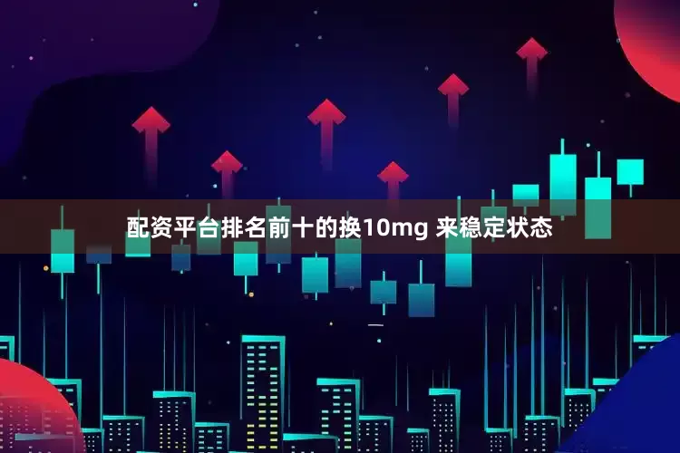配资平台排名前十的换10mg 来稳定状态