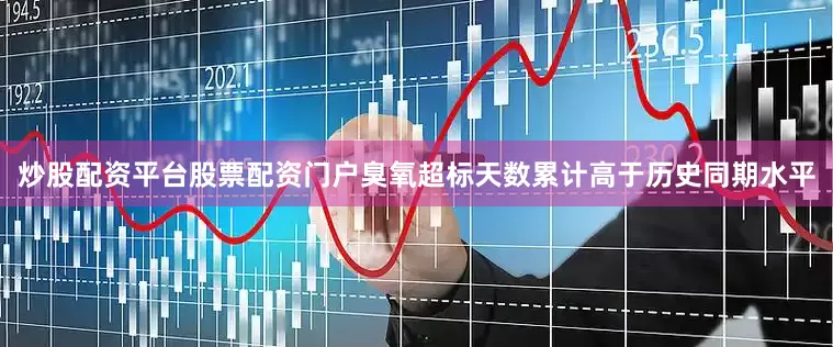 炒股配资平台股票配资门户臭氧超标天数累计高于历史同期水平