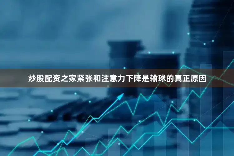 炒股配资之家紧张和注意力下降是输球的真正原因