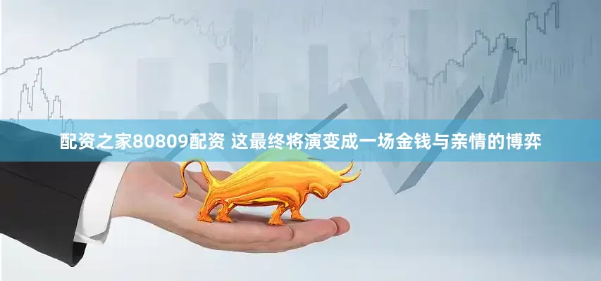 配资之家80809配资 这最终将演变成一场金钱与亲情的博弈