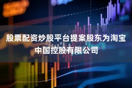股票配资炒股平台提案股东为淘宝中国控股有限公司