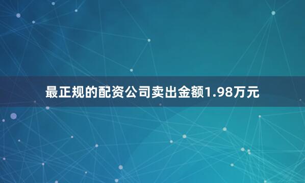 最正规的配资公司卖出金额1.98万元