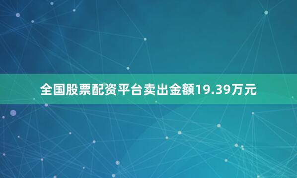 全国股票配资平台卖出金额19.39万元