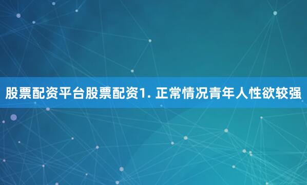 股票配资平台股票配资1. 正常情况青年人性欲较强