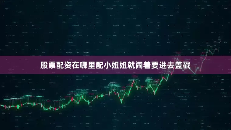 股票配资在哪里配小妞妞就闹着要进去盖戳