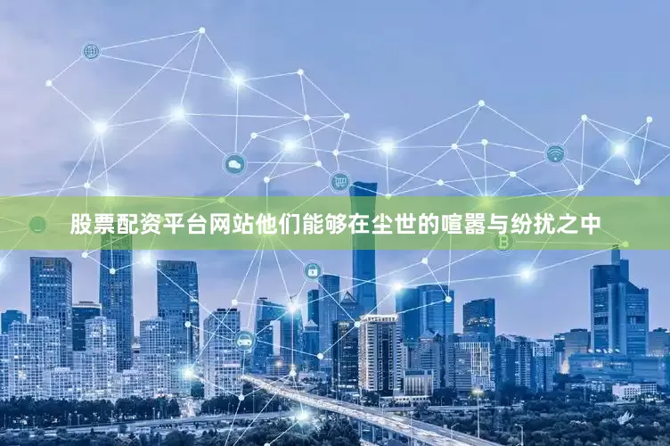 股票配资平台网站他们能够在尘世的喧嚣与纷扰之中
