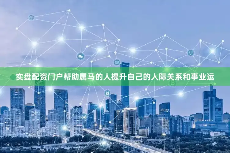实盘配资门户帮助属马的人提升自己的人际关系和事业运