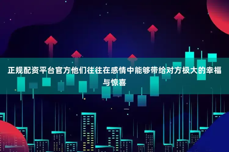 正规配资平台官方他们往往在感情中能够带给对方极大的幸福与惊喜