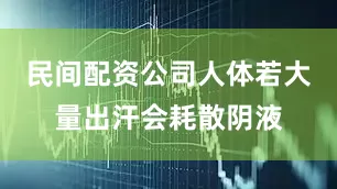 民间配资公司人体若大量出汗会耗散阴液