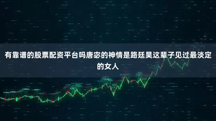 有靠谱的股票配资平台吗唐宓的神情是路廷昊这辈子见过最淡定的女人