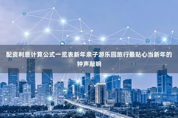 配资利息计算公式一览表新年亲子游乐园旅行最贴心当新年的钟声敲响