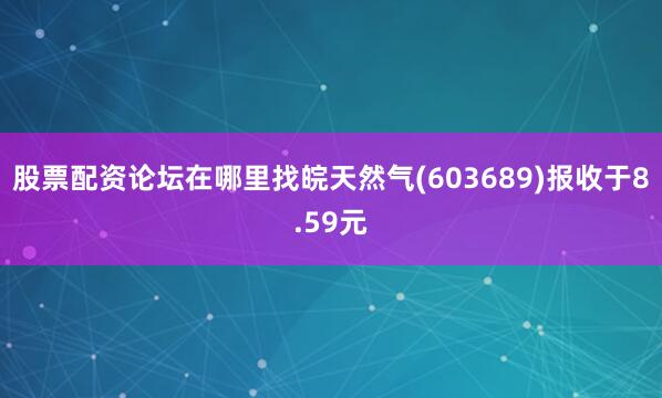 股票配资论坛在哪里找皖天然气(603689)报收于8.59元