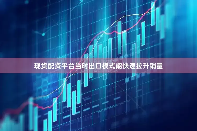 现货配资平台当时出口模式能快速拉升销量