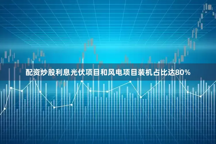 配资炒股利息光伏项目和风电项目装机占比达80%