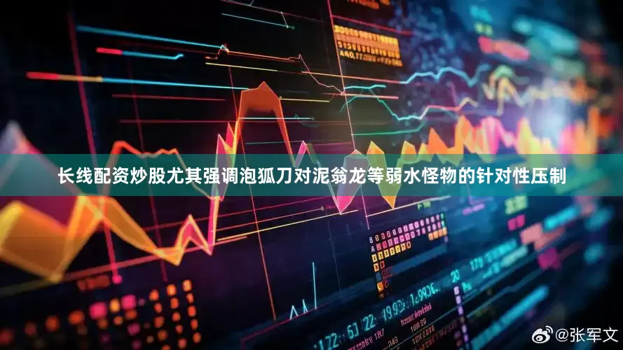 长线配资炒股尤其强调泡狐刀对泥翁龙等弱水怪物的针对性压制