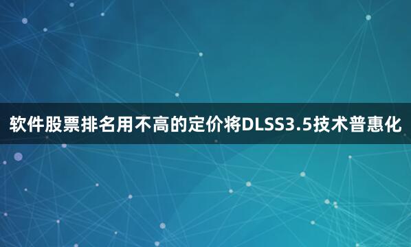 软件股票排名用不高的定价将DLSS3.5技术普惠化
