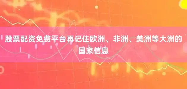股票配资免费平台再记住欧洲、非洲、美洲等大洲的国家信息