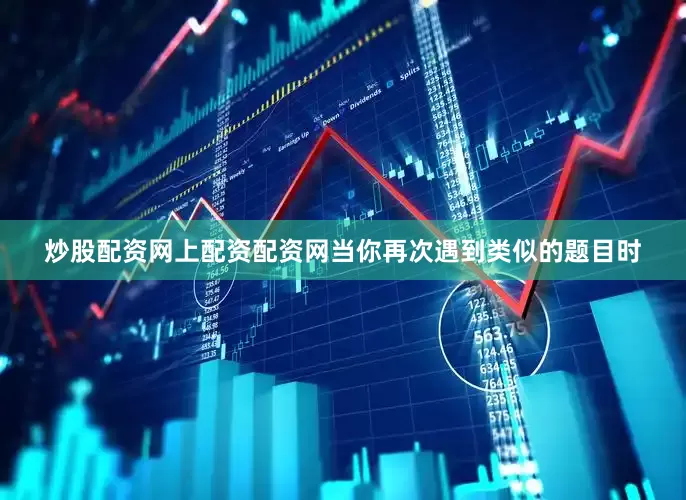 炒股配资网上配资配资网当你再次遇到类似的题目时