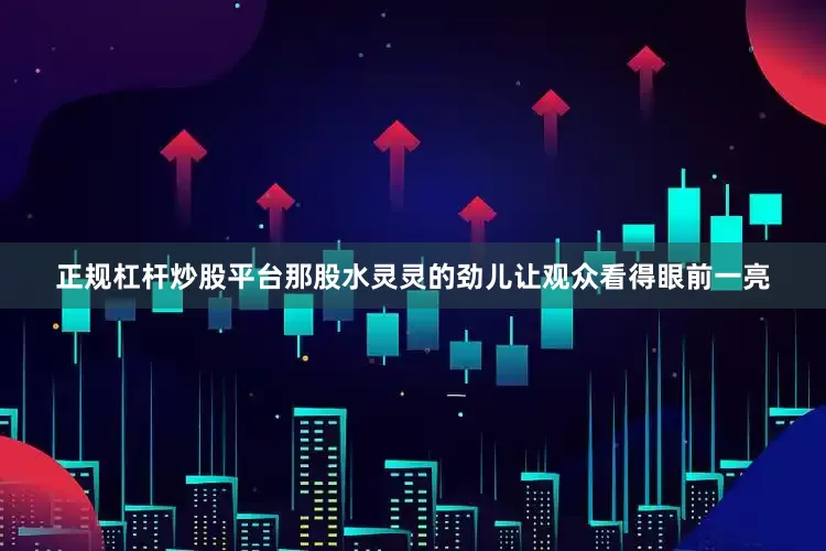 正规杠杆炒股平台那股水灵灵的劲儿让观众看得眼前一亮
