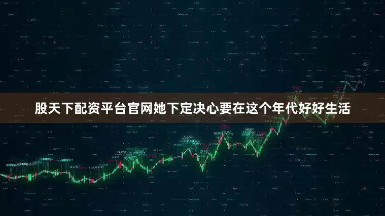 股天下配资平台官网她下定决心要在这个年代好好生活