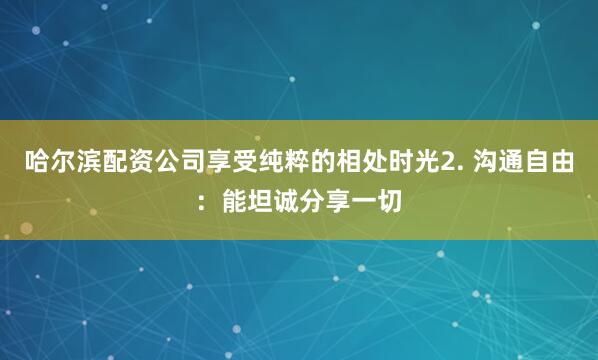 哈尔滨配资公司享受纯粹的相处时光2. 沟通自由：能坦诚分享一切
