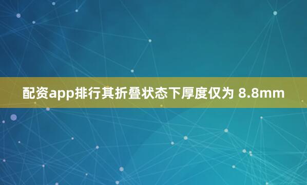 配资app排行其折叠状态下厚度仅为 8.8mm