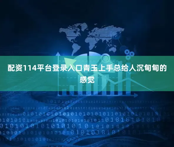 配资114平台登录入口青玉上手总给人沉甸甸的感觉