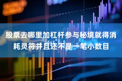 股票去哪里加杠杆参与秘境就得消耗灵符并且还不是一笔小数目