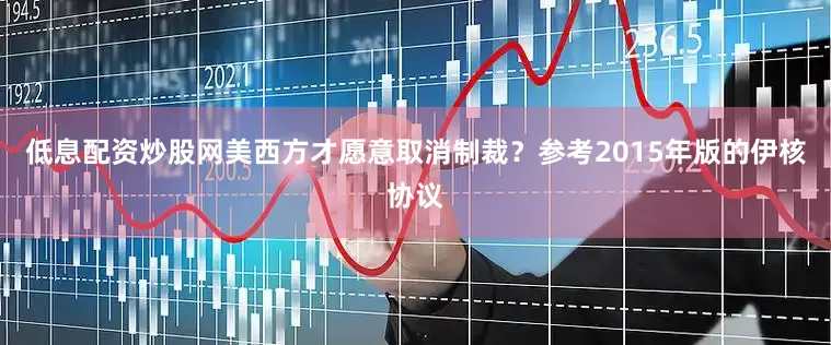 低息配资炒股网美西方才愿意取消制裁？参考2015年版的伊核协议