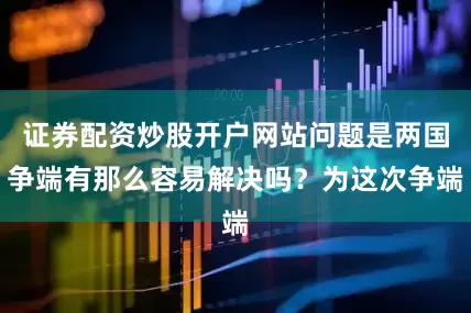 证券配资炒股开户网站问题是两国争端有那么容易解决吗？为这次争端