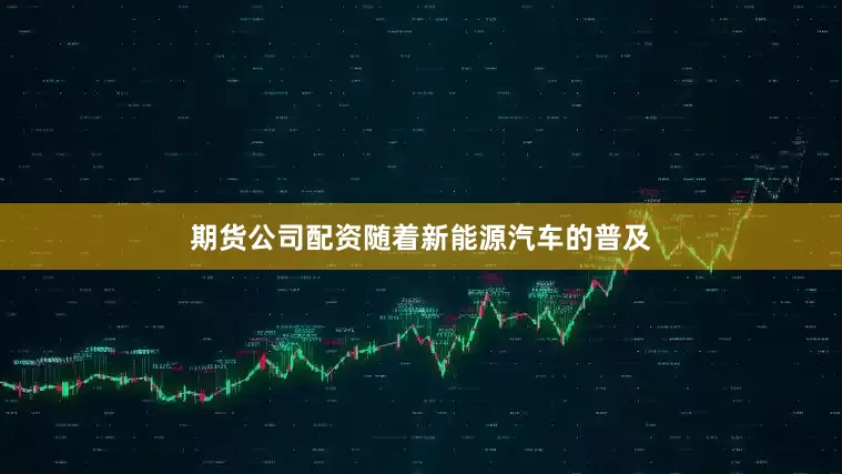 期货公司配资随着新能源汽车的普及