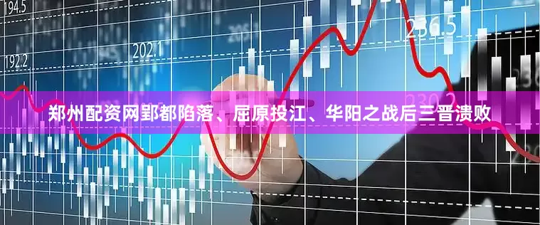郑州配资网郢都陷落、屈原投江、华阳之战后三晋溃败