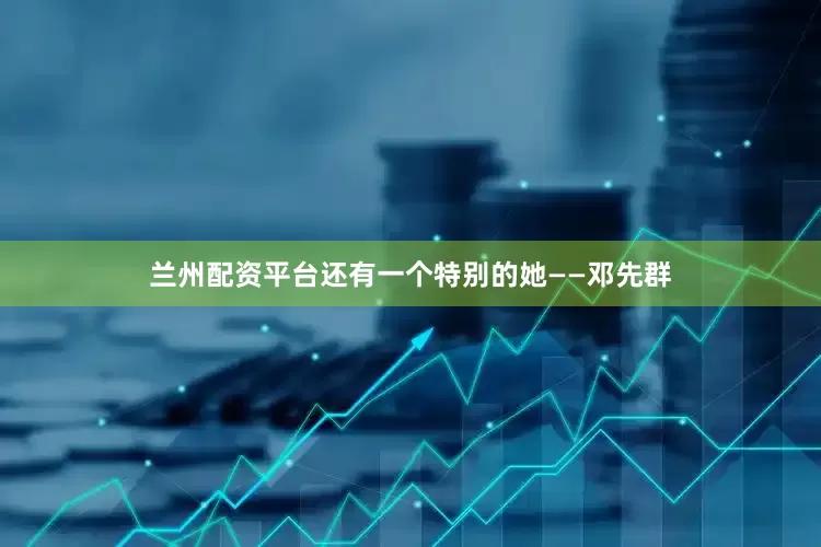 兰州配资平台还有一个特别的她——邓先群