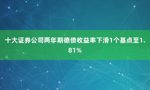 十大证券公司　　两年期德债收益率下滑1个基点至1.81%