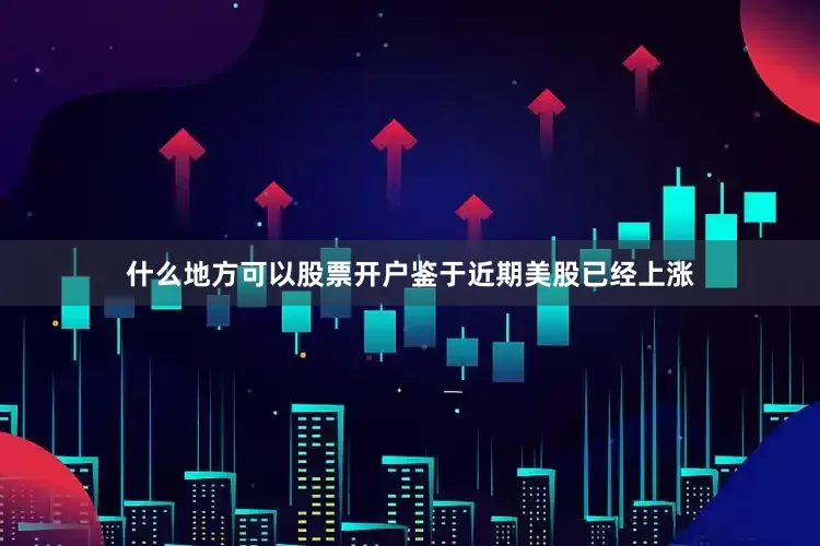 什么地方可以股票开户　　鉴于近期美股已经上涨