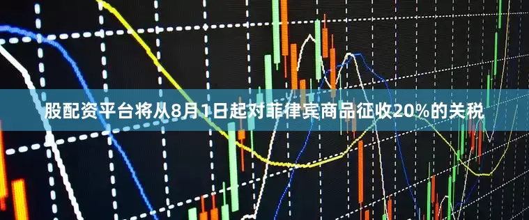 股配资平台将从8月1日起对菲律宾商品征收20%的关税