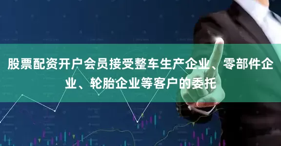 股票配资开户会员接受整车生产企业、零部件企业、轮胎企业等客户的委托