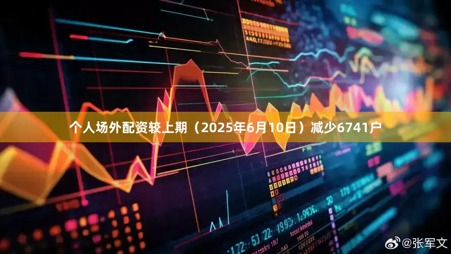 个人场外配资较上期（2025年6月10日）减少6741户