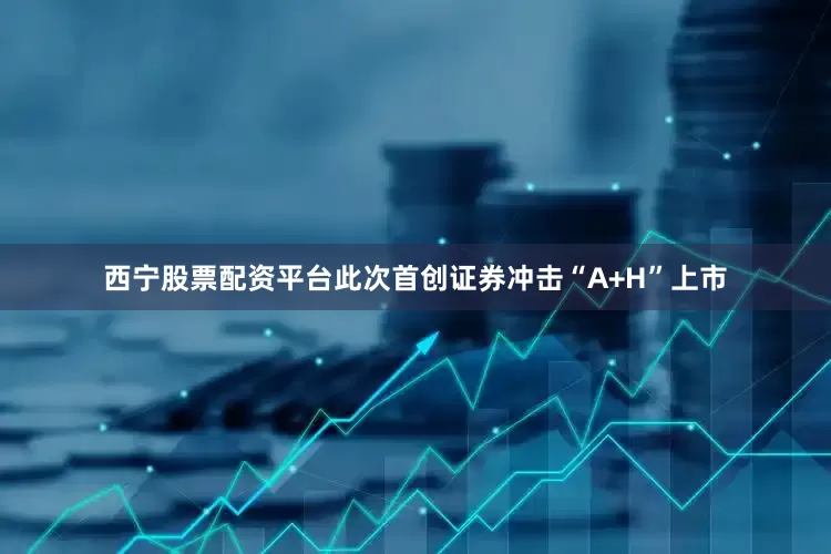 西宁股票配资平台此次首创证券冲击“A+H”上市