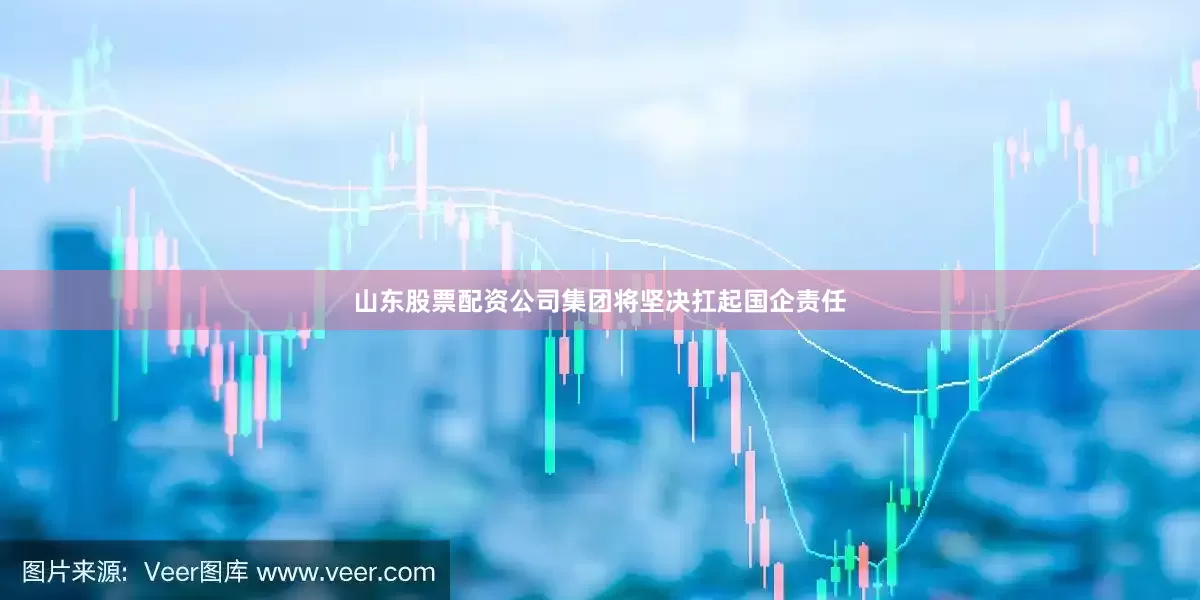 山东股票配资公司集团将坚决扛起国企责任