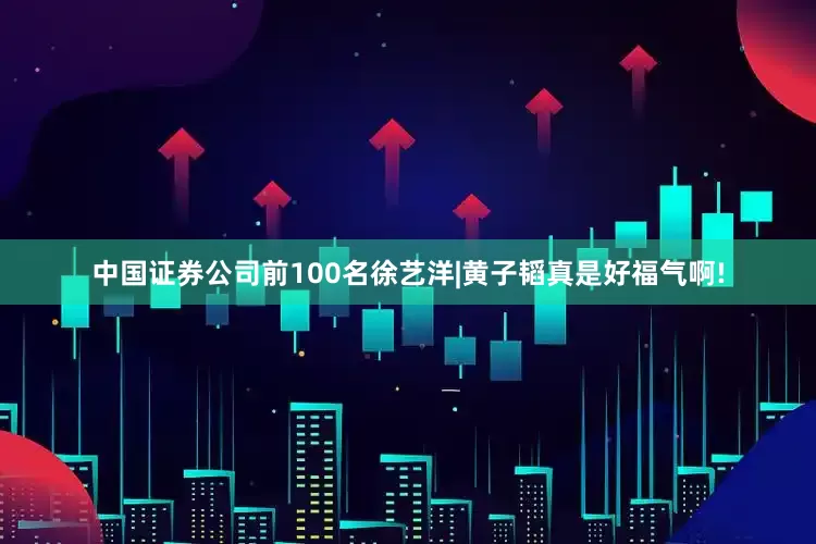 中国证券公司前100名徐艺洋|黄子韬真是好福气啊!