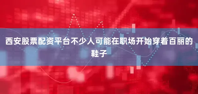 西安股票配资平台不少人可能在职场开始穿着百丽的鞋子