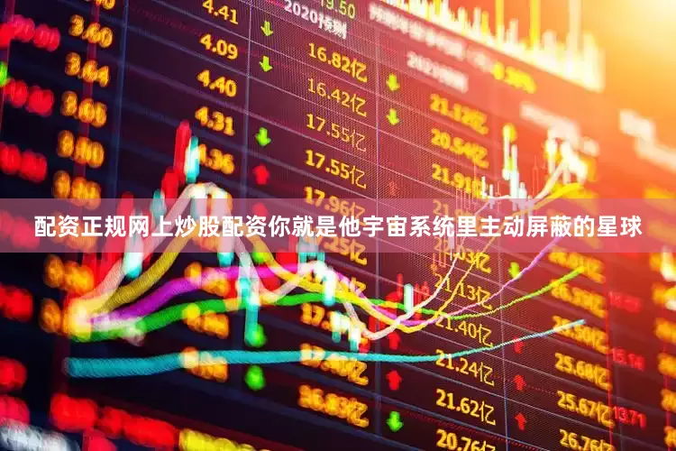 配资正规网上炒股配资你就是他宇宙系统里主动屏蔽的星球