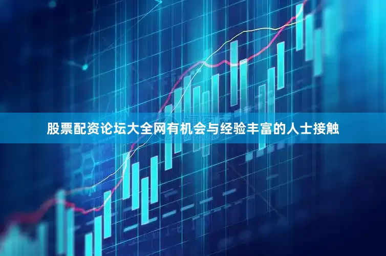 股票配资论坛大全网有机会与经验丰富的人士接触